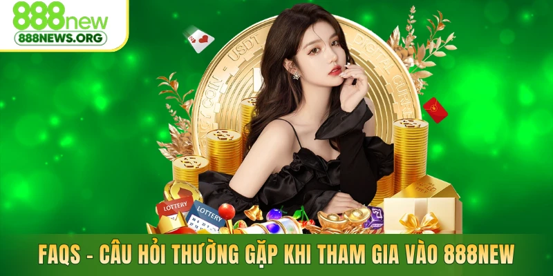 FAQs - Câu hỏi thường gặp khi tham gia vào 888NEW